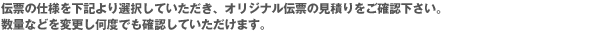 伝票の仕様を下記より選択していただき、オリジナル伝票の見積りをご確認下さい。数量などを変更し何度でも確認していただけます。