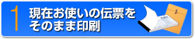 1　現在お使いの伝票をそのまま印刷